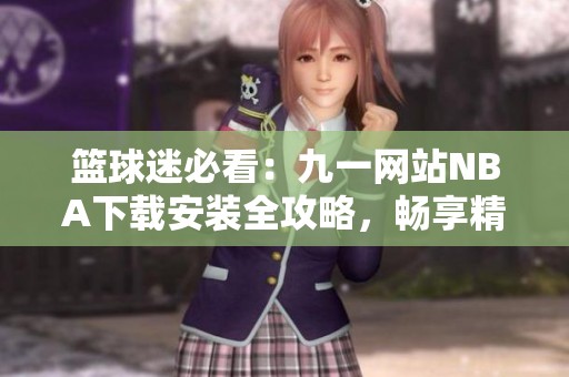 篮球迷必看：九一网站NBA下载安装全攻略，畅享精彩赛事