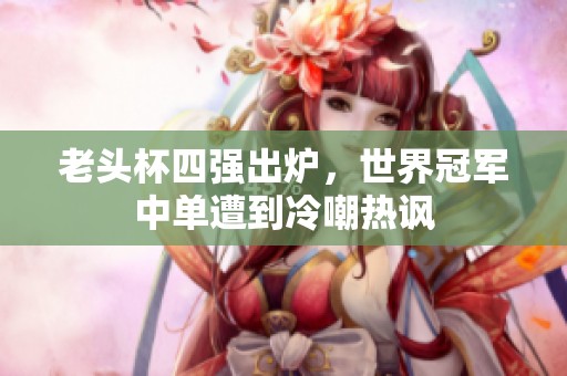 老头杯四强出炉，世界冠军中单遭到冷嘲热讽