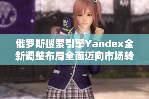俄罗斯搜索引擎Yandex全新调整布局全面迈向市场转型