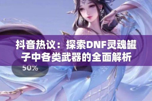 抖音热议：探索DNF灵魂罐子中各类武器的全面解析