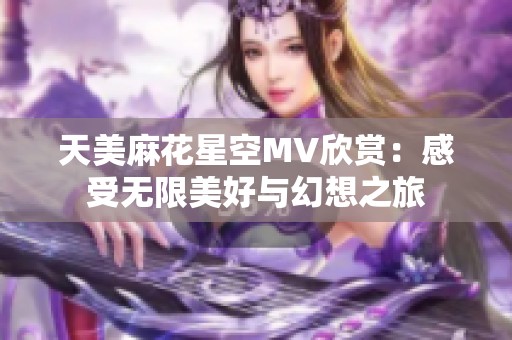 天美麻花星空MV欣赏：感受无限美好与幻想之旅