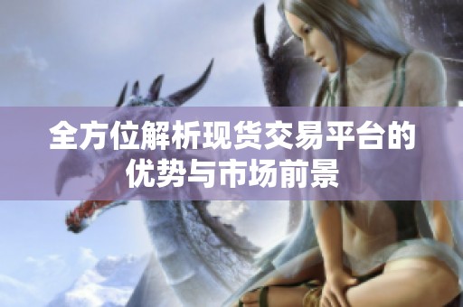 全方位解析现货交易平台的优势与市场前景
