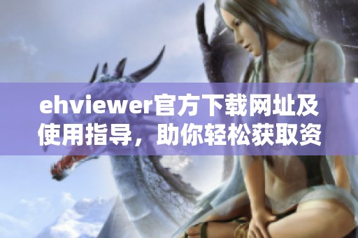 ehviewer官方下载网址及使用指导，助你轻松获取资源