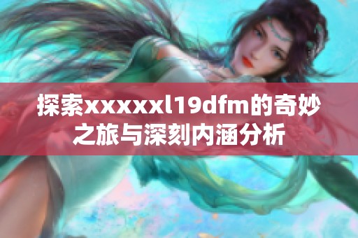 探索xxxxxl19dfm的奇妙之旅与深刻内涵分析