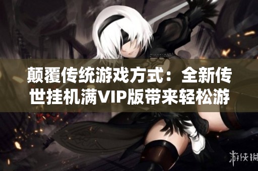 颠覆传统游戏方式：全新传世挂机满VIP版带来轻松游戏体验