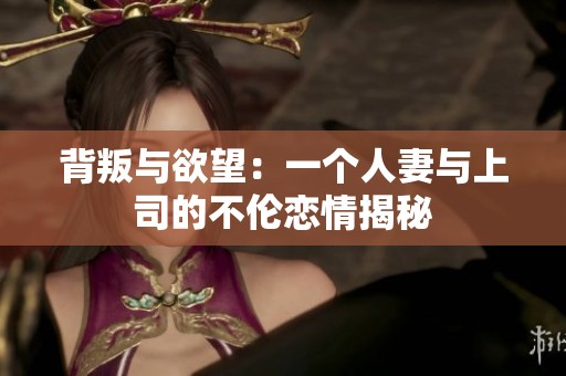 背叛与欲望：一个人妻与上司的不伦恋情揭秘