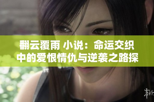 翻云覆雨 小说：命运交织中的爱恨情仇与逆袭之路探秘