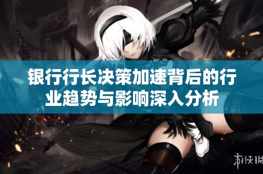 银行行长决策加速背后的行业趋势与影响深入分析