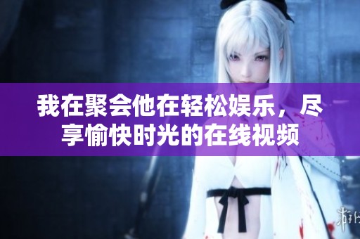 我在聚会他在轻松娱乐，尽享愉快时光的在线视频