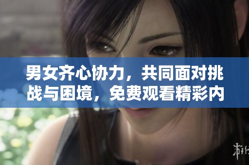 男女齐心协力，共同面对挑战与困境，免费观看精彩内容