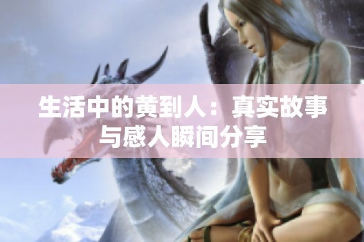 生活中的黄到人：真实故事与感人瞬间分享
