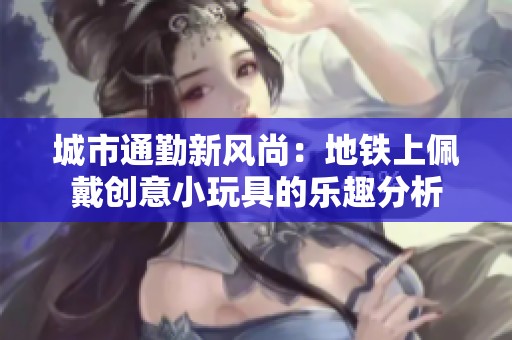城市通勤新风尚：地铁上佩戴创意小玩具的乐趣分析