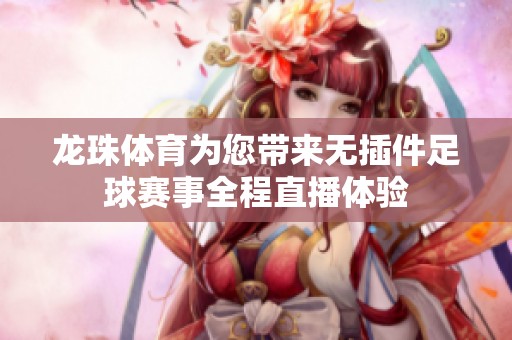 龙珠体育为您带来无插件足球赛事全程直播体验