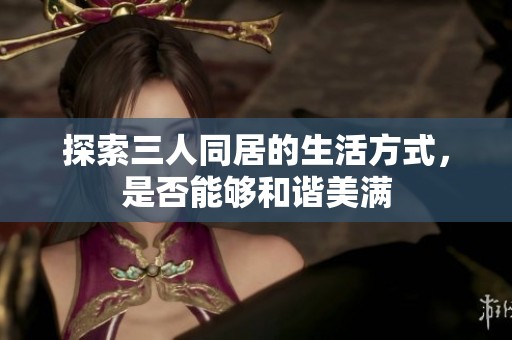 探索三人同居的生活方式，是否能够和谐美满