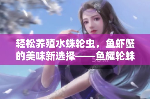 轻松养殖水蛛轮虫，鱼虾蟹的美味新选择——鱼耀轮蛛乐让你享受无限食材