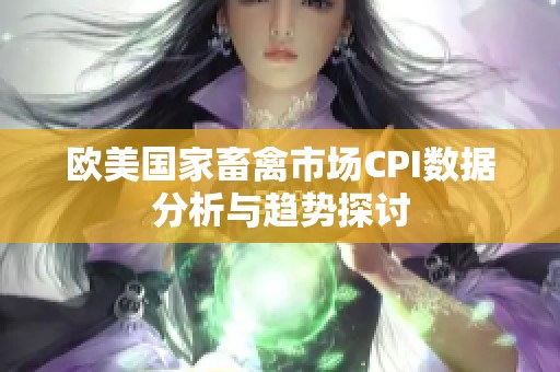 欧美国家畜禽市场CPI数据分析与趋势探讨