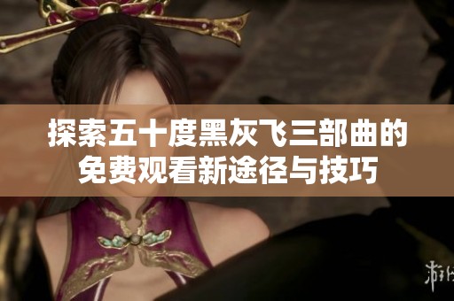 探索五十度黑灰飞三部曲的免费观看新途径与技巧