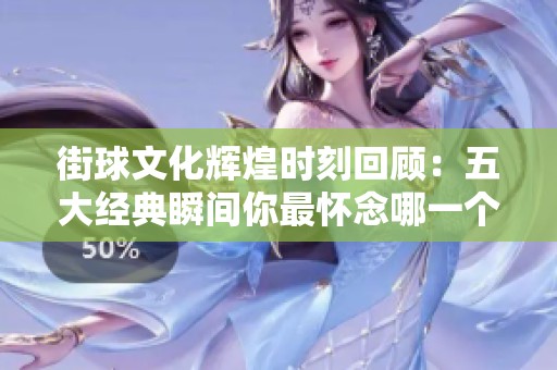 街球文化辉煌时刻回顾：五大经典瞬间你最怀念哪一个