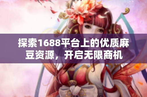 探索1688平台上的优质麻豆资源，开启无限商机