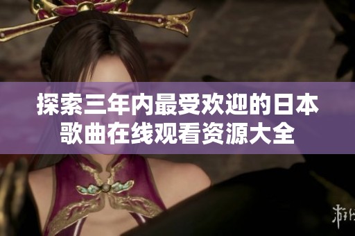 探索三年内最受欢迎的日本歌曲在线观看资源大全