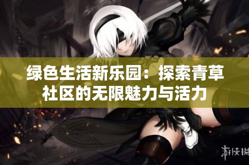 绿色生活新乐园：探索青草社区的无限魅力与活力
