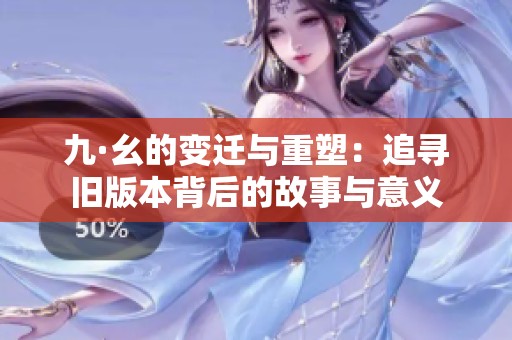 九·幺的变迁与重塑：追寻旧版本背后的故事与意义