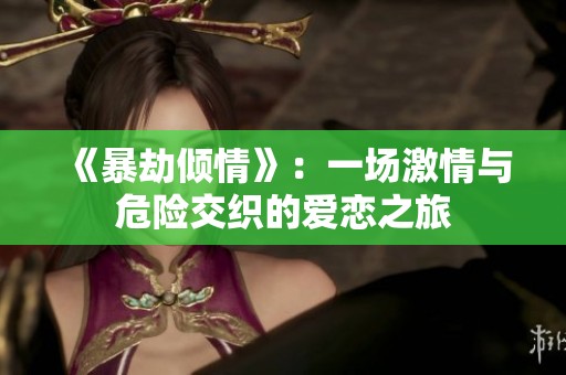 《暴劫倾情》：一场激情与危险交织的爱恋之旅