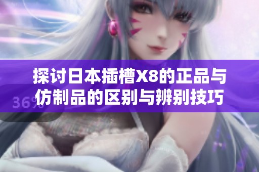 探讨日本插槽X8的正品与仿制品的区别与辨别技巧