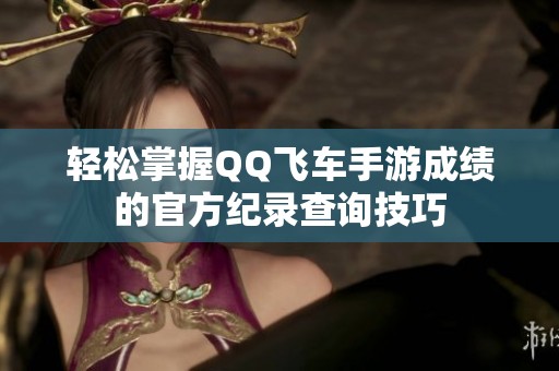 轻松掌握QQ飞车手游成绩的官方纪录查询技巧