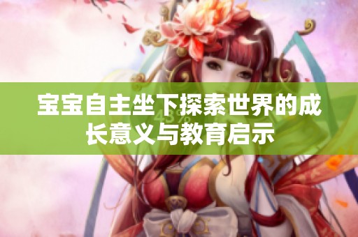 宝宝自主坐下探索世界的成长意义与教育启示