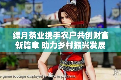 绿月茶业携手农户共创财富新篇章 助力乡村振兴发展