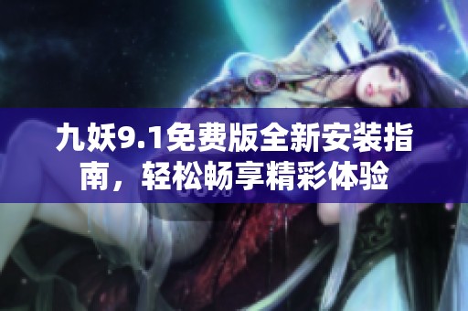 九妖9.1免费版全新安装指南，轻松畅享精彩体验