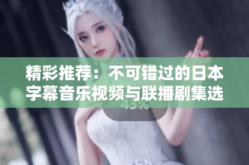精彩推荐：不可错过的日本字幕音乐视频与联播剧集选择