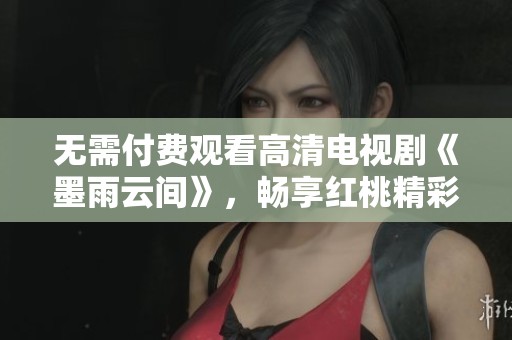 无需付费观看高清电视剧《墨雨云间》，畅享红桃精彩内容