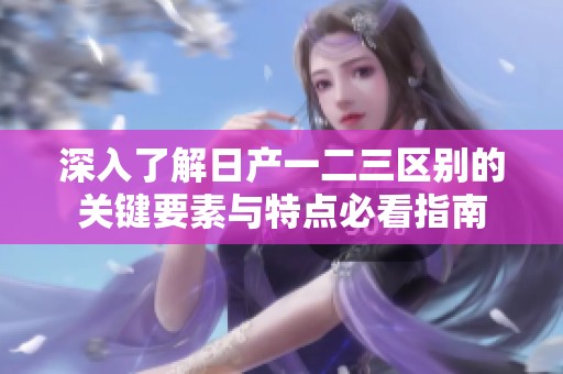 深入了解日产一二三区别的关键要素与特点必看指南