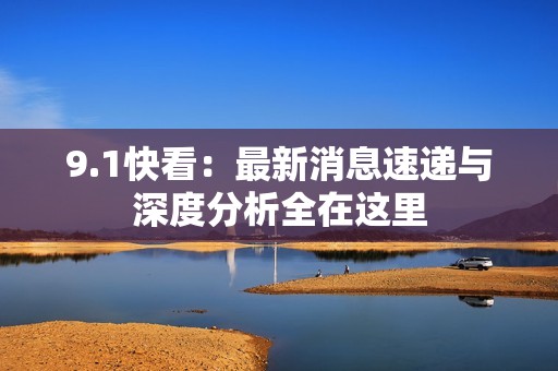 9.1快看：最新消息速递与深度分析全在这里