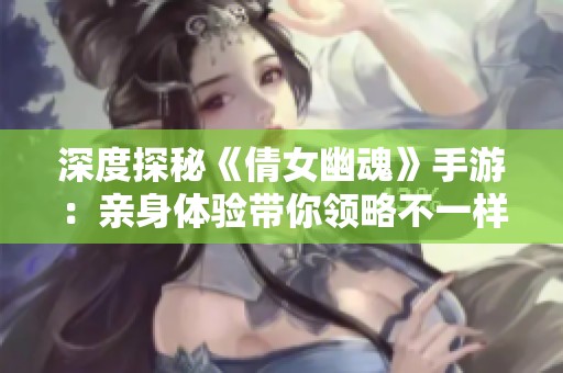 深度探秘《倩女幽魂》手游：亲身体验带你领略不一样的魅力