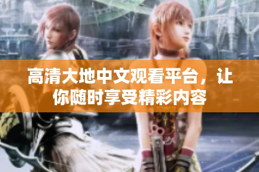 高清大地中文观看平台，让你随时享受精彩内容