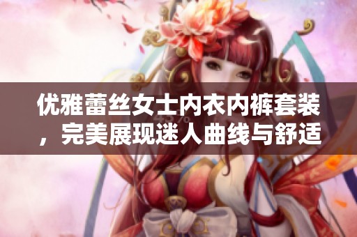 优雅蕾丝女士内衣内裤套装，完美展现迷人曲线与舒适魅力
