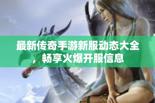 最新传奇手游新服动态大全，畅享火爆开服信息