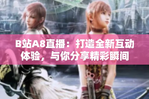 B站A8直播：打造全新互动体验，与你分享精彩瞬间
