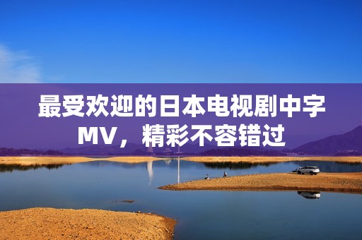 最受欢迎的日本电视剧中字MV，精彩不容错过
