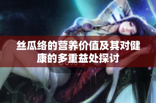 丝瓜络的营养价值及其对健康的多重益处探讨