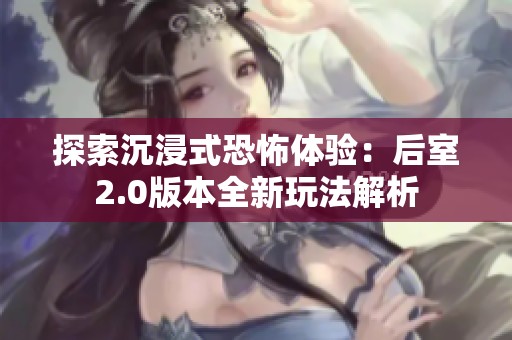 探索沉浸式恐怖体验：后室2.0版本全新玩法解析