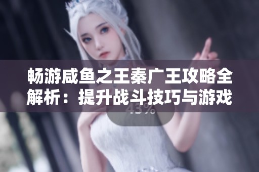 畅游咸鱼之王秦广王攻略全解析：提升战斗技巧与游戏策略