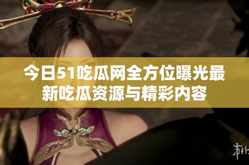 今日51吃瓜网全方位曝光最新吃瓜资源与精彩内容