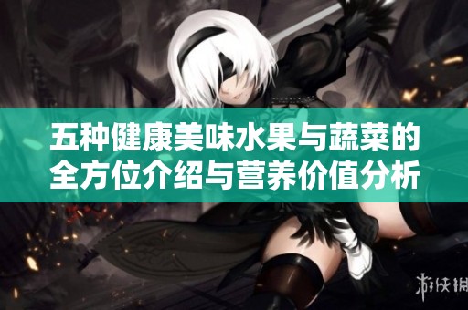 五种健康美味水果与蔬菜的全方位介绍与营养价值分析