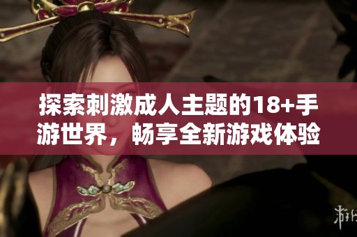 探索刺激成人主题的18+手游世界，畅享全新游戏体验
