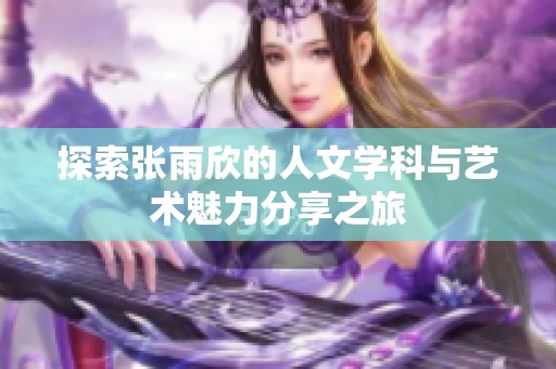 探索张雨欣的人文学科与艺术魅力分享之旅