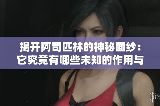 揭开阿司匹林的神秘面纱：它究竟有哪些未知的作用与魅力